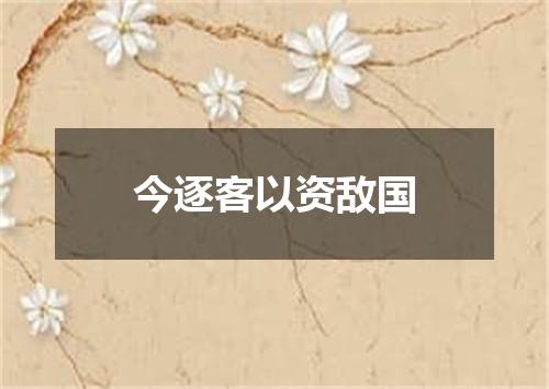 今逐客以资敌国