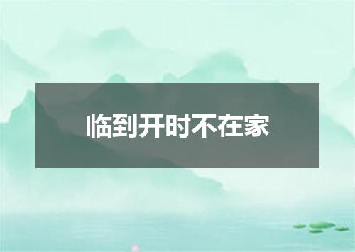 临到开时不在家