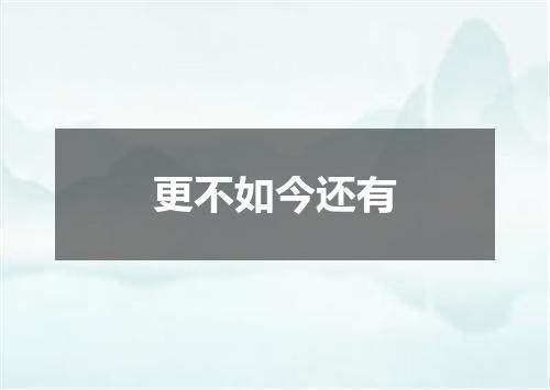 更不如今还有