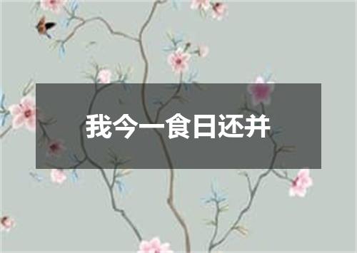 我今一食日还并