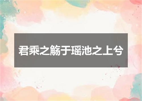 君乘之觞于瑶池之上兮