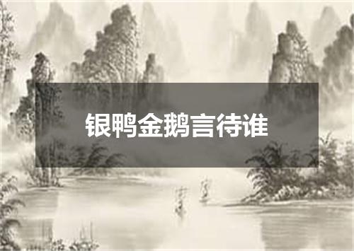 银鸭金鹅言待谁