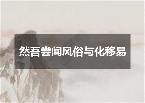 然吾尝闻风俗与化移易