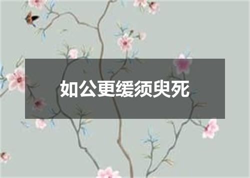 如公更缓须臾死