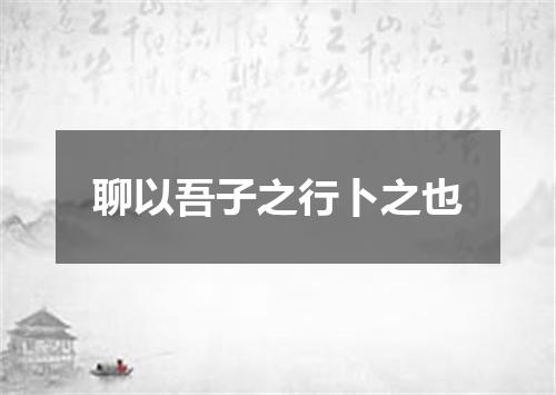聊以吾子之行卜之也