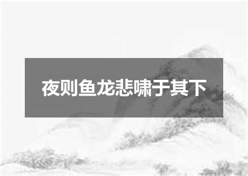 夜则鱼龙悲啸于其下