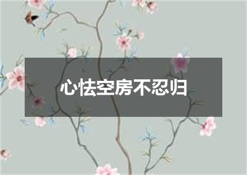 心怯空房不忍归