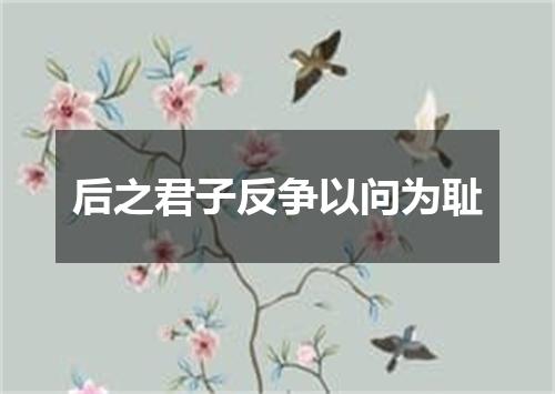 后之君子反争以问为耻