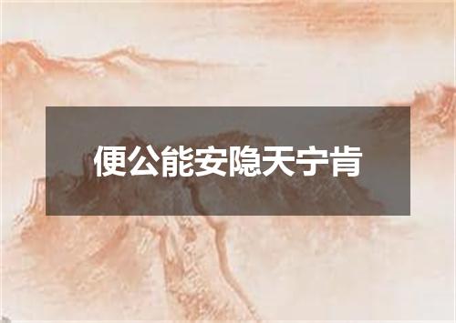 便公能安隐天宁肯