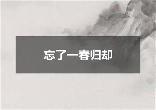 忘了一春归却