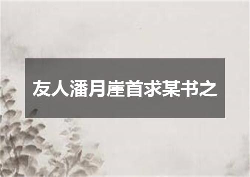 友人潘月崖首求某书之