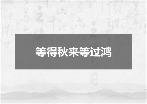 等得秋来等过鸿