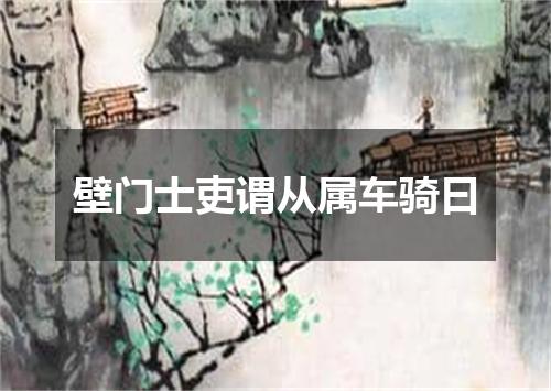 壁门士吏谓从属车骑曰