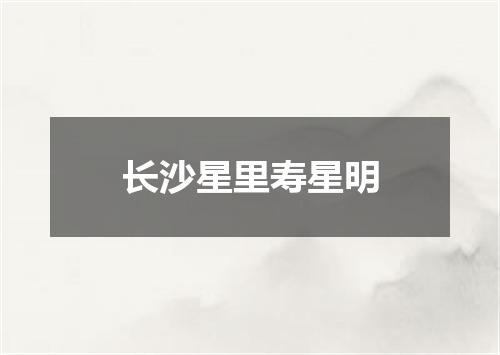 长沙星里寿星明