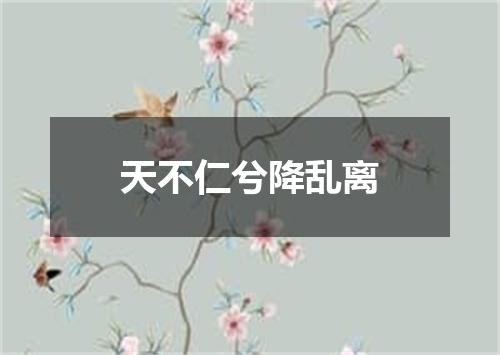 天不仁兮降乱离