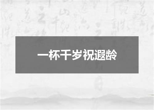 一杯千岁祝遐龄