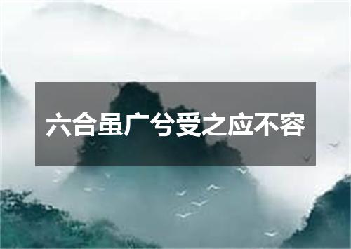 六合虽广兮受之应不容
