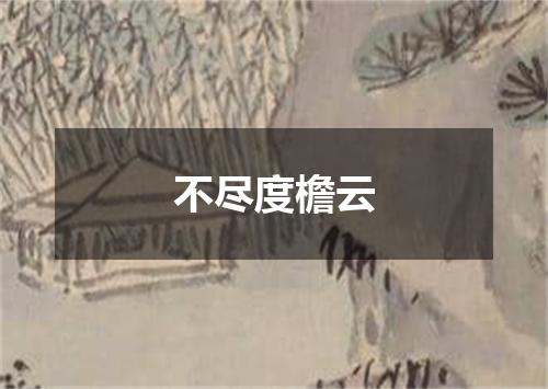 不尽度檐云