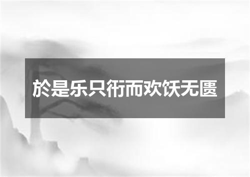 於是乐只衎而欢饫无匮