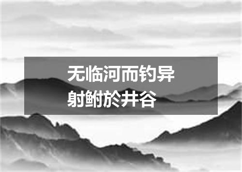 无临河而钓异射鲋於井谷