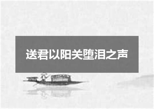 送君以阳关堕泪之声