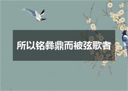 所以铭彝鼎而被弦歌者