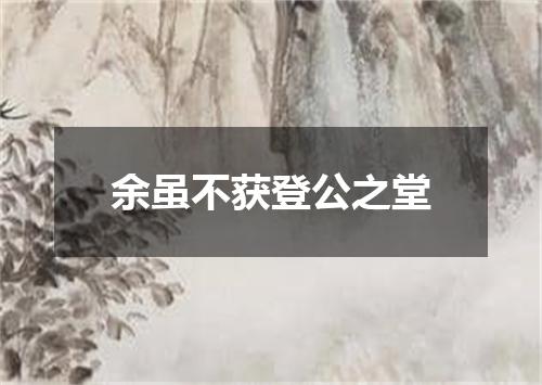 余虽不获登公之堂