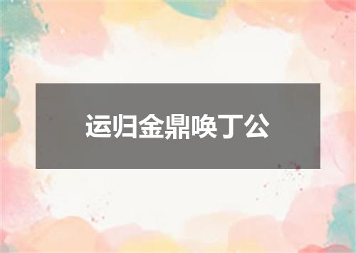 运归金鼎唤丁公