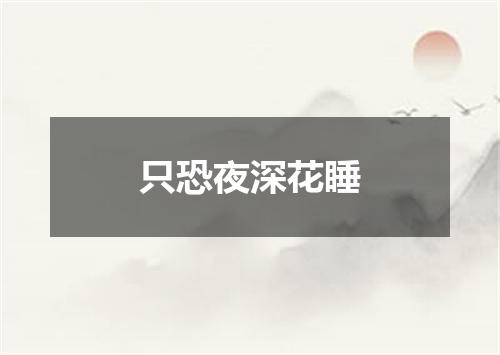 只恐夜深花睡