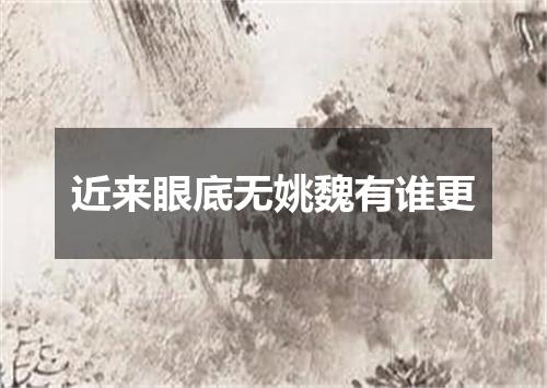 近来眼底无姚魏有谁更