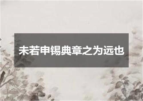 未若申锡典章之为远也
