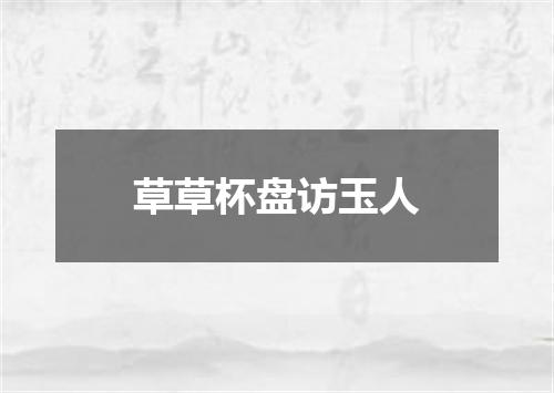 草草杯盘访玉人