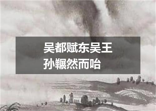 吴都赋东吴王孙冁然而咍