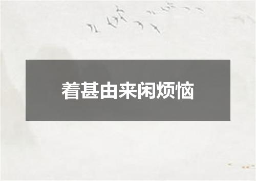 着甚由来闲烦恼