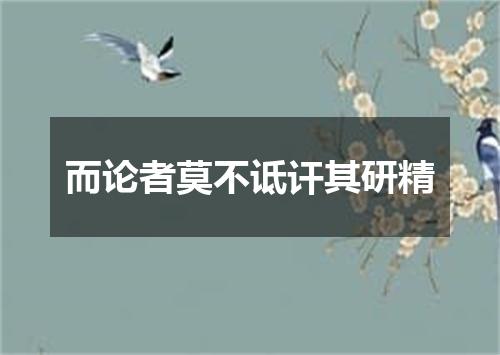 而论者莫不诋讦其研精
