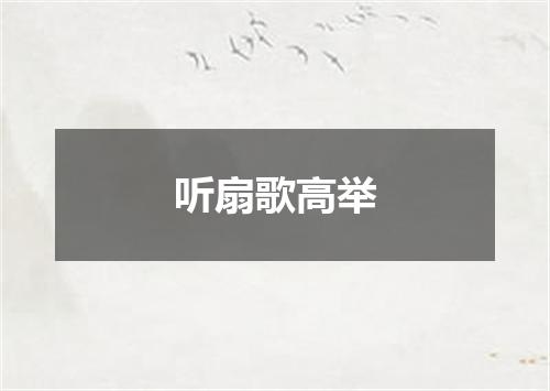 听扇歌高举