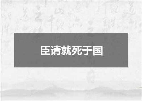 臣请就死于国