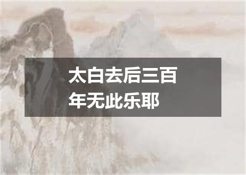 太白去后三百年无此乐耶