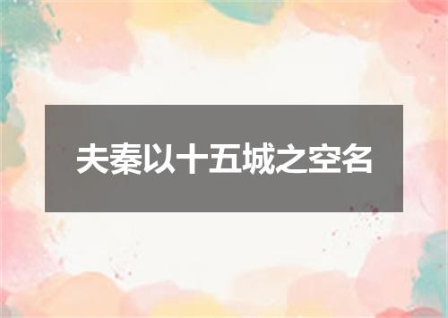 夫秦以十五城之空名