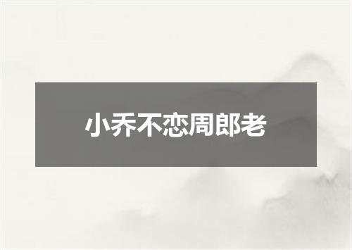 小乔不恋周郎老
