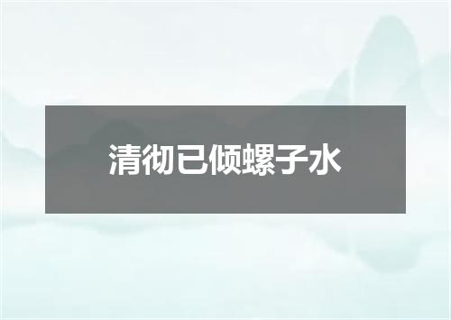清彻已倾螺子水
