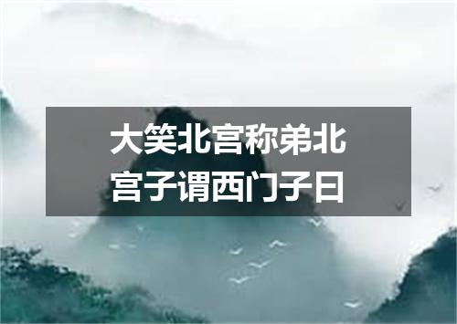 大笑北宫称弟北宫子谓西门子曰