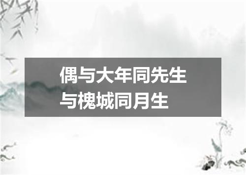 偶与大年同先生与槐城同月生
