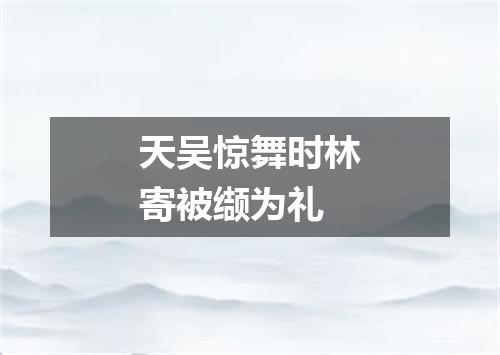 天吴惊舞时林寄被缬为礼