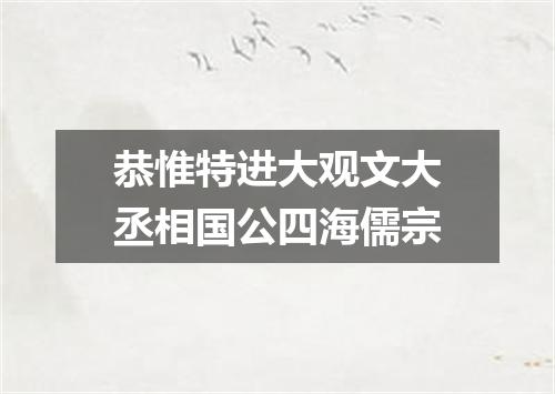 恭惟特进大观文大丞相国公四海儒宗