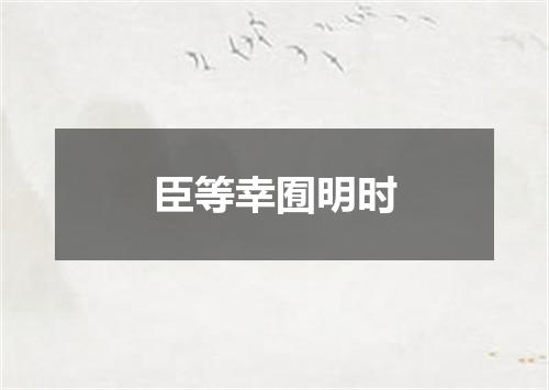 臣等幸囿明时