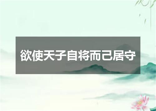 欲使天子自将而己居守