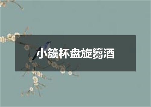 小簇杯盘旋篘酒