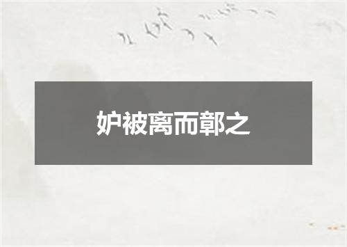 妒被离而鄣之