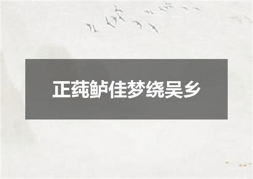 正莼鲈佳梦绕吴乡